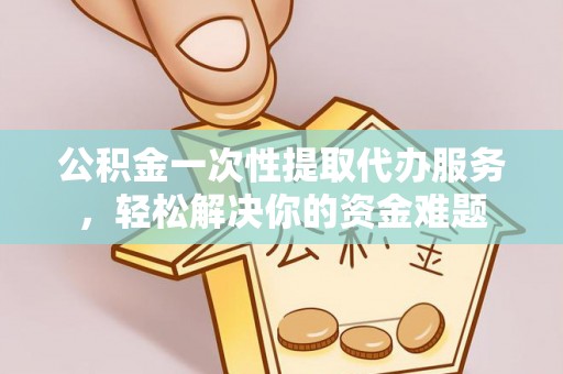 淮上公积金一次性提取代办服务，轻松解决你的资金难题