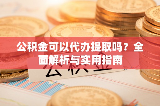 淮上公积金可以代办提取吗？全面解析与实用指南
