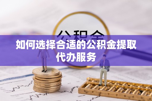 淮上如何选择合适的公积金提取代办服务
