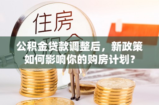 淮上公积金贷款调整后，新政策如何影响你的购房计划？