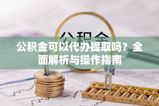 淮上公积金可以代办提取吗？全面解析与操作指南