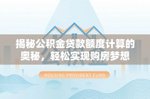 淮上揭秘公积金贷款额度计算的奥秘，轻松实现购房梦想