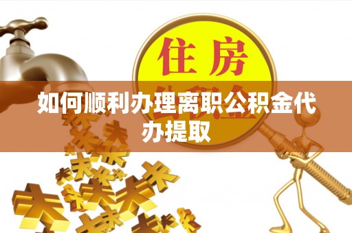 淮上如何顺利办理离职公积金代办提取