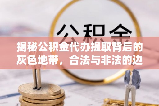 淮上揭秘公积金代办提取背后的灰色地带，合法与非法的边界