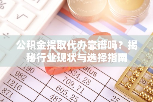 淮上公积金提取代办靠谱吗？揭秘行业现状与选择指南