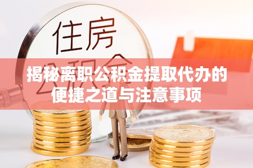 淮上揭秘离职公积金提取代办的便捷之道与注意事项