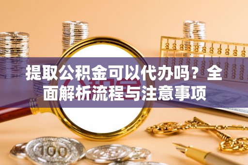淮上提取公积金可以代办吗？全面解析流程与注意事项