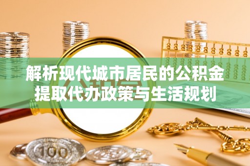 淮上解析现代城市居民的公积金提取代办政策与生活规划