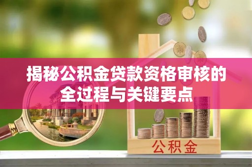 淮上揭秘公积金贷款资格审核的全过程与关键要点