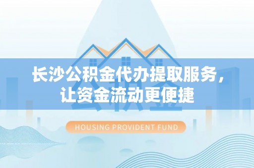 淮上长沙公积金代办提取服务，让资金流动更便捷