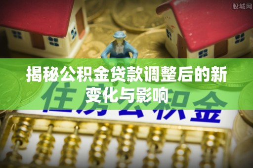 淮上揭秘公积金贷款调整后的新变化与影响