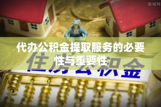 淮上代办公积金提取服务的必要性与重要性