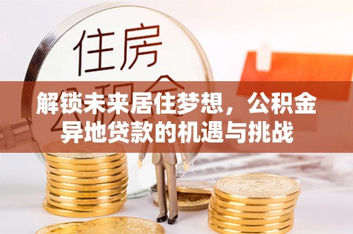 淮上解锁未来居住梦想，公积金异地贷款的机遇与挑战