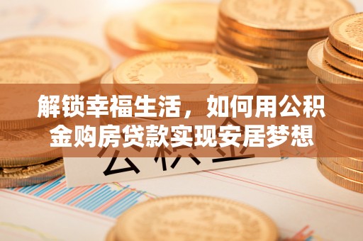 淮上解锁幸福生活，如何用公积金购房贷款实现安居梦想