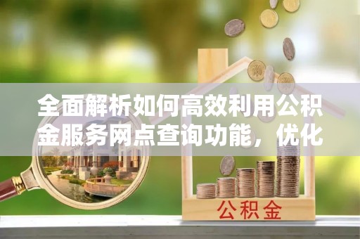 淮上全面解析如何高效利用公积金服务网点查询功能，优化生活理财规划