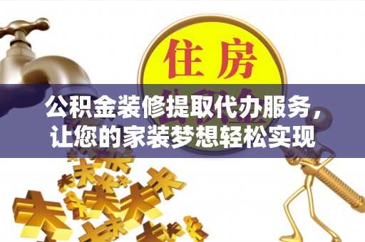 淮上公积金装修提取代办服务，让您的家装梦想轻松实现