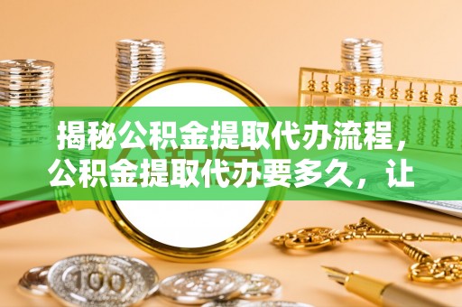 淮上揭秘公积金提取代办流程，公积金提取代办要多久，让你心中有数