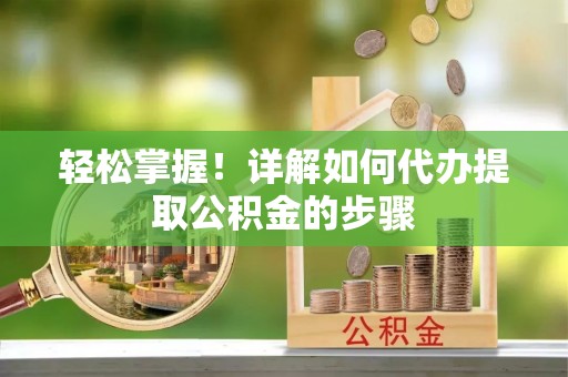 淮上轻松掌握！详解如何代办提取公积金的步骤