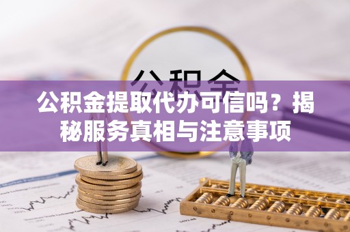 淮上公积金提取代办可信吗？揭秘服务真相与注意事项