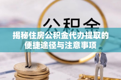 淮上揭秘住房公积金代办提取的便捷途径与注意事项