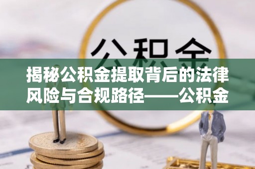 淮上揭秘公积金提取背后的法律风险与合规路径——公积金代办提取违法不？