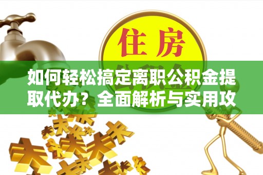 淮上如何轻松搞定离职公积金提取代办？全面解析与实用攻略