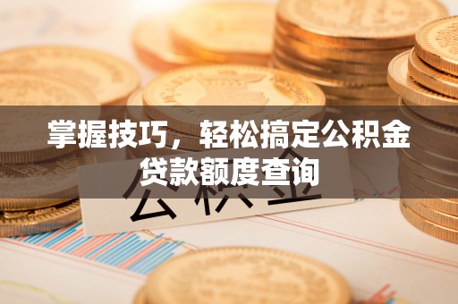 淮上掌握技巧，轻松搞定公积金贷款额度查询