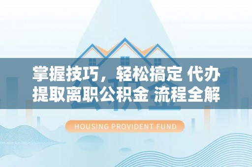 淮上掌握技巧，轻松搞定 代办提取离职公积金 流程全解析
