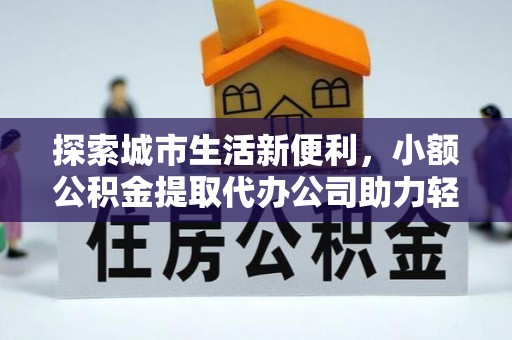 淮上探索城市生活新便利，小额公积金提取代办公司助力轻松理财