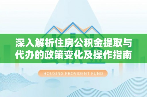 淮上深入解析住房公积金提取与代办的政策变化及操作指南