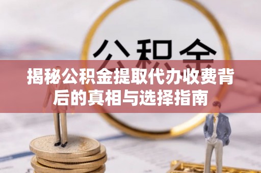 淮上揭秘公积金提取代办收费背后的真相与选择指南