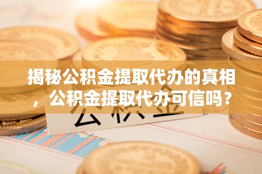 淮上揭秘公积金提取代办的真相，公积金提取代办可信吗？