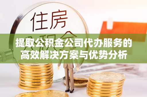 淮上提取公积金公司代办服务的高效解决方案与优势分析