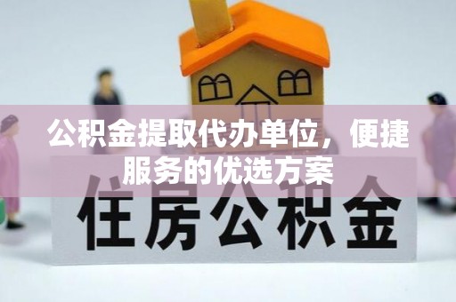 淮上公积金提取代办单位，便捷服务的优选方案