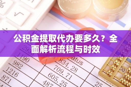 淮上公积金提取代办要多久？全面解析流程与时效