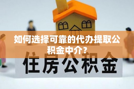 淮上如何选择可靠的代办提取公积金中介？