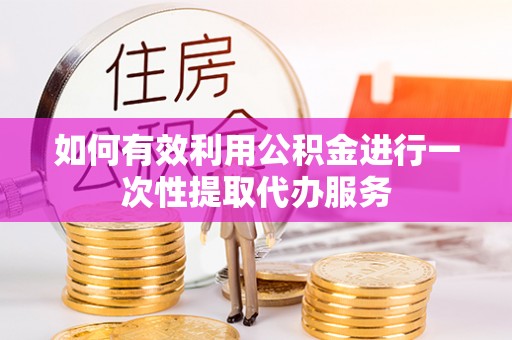 淮上如何有效利用公积金进行一次性提取代办服务