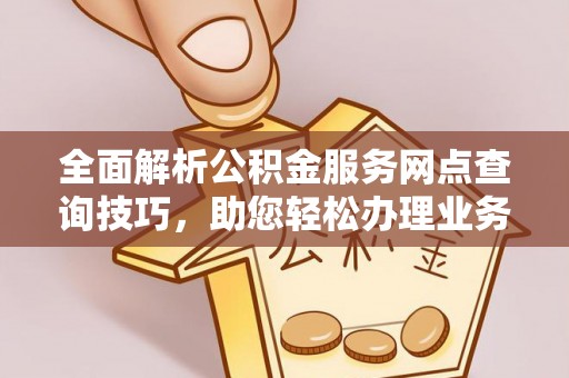 淮上全面解析公积金服务网点查询技巧，助您轻松办理业务