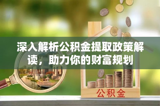 淮上深入解析公积金提取政策解读，助力你的财富规划