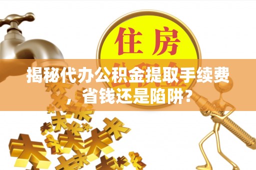 淮上揭秘代办公积金提取手续费，省钱还是陷阱？