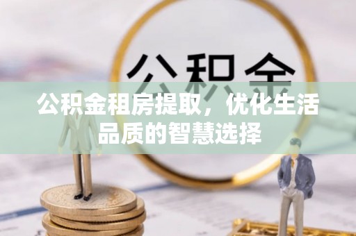 淮上公积金租房提取，优化生活品质的智慧选择