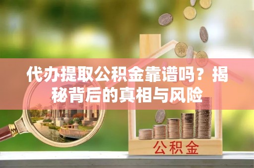 淮上代办提取公积金靠谱吗？揭秘背后的真相与风险