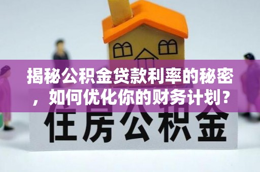 淮上揭秘公积金贷款利率的秘密，如何优化你的财务计划？