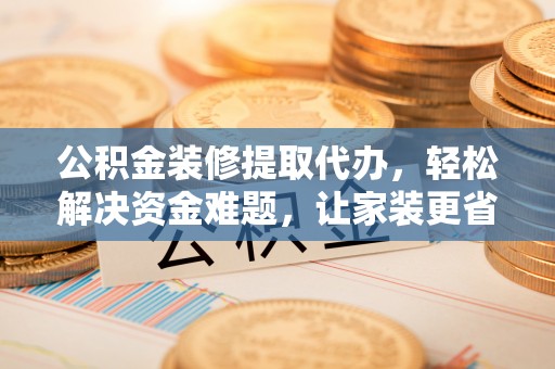 淮上公积金装修提取代办，轻松解决资金难题，让家装更省心