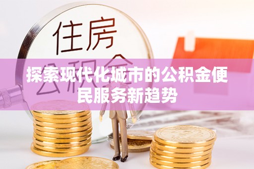 淮上探索现代化城市的公积金便民服务新趋势