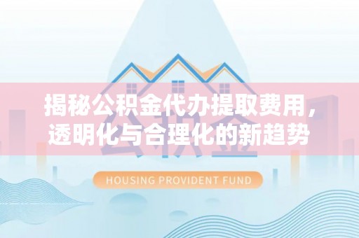 淮上揭秘公积金代办提取费用，透明化与合理化的新趋势