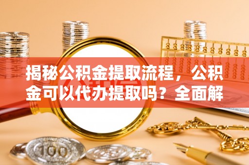 淮上揭秘公积金提取流程，公积金可以代办提取吗？全面解析与操作指南