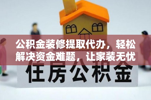 淮上公积金装修提取代办，轻松解决资金难题，让家装无忧