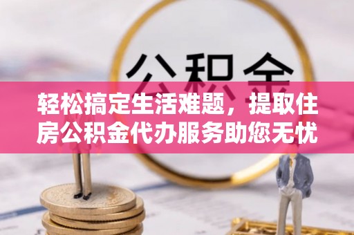 淮上轻松搞定生活难题，提取住房公积金代办服务助您无忧理财