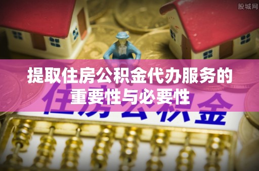 淮上提取住房公积金代办服务的重要性与必要性